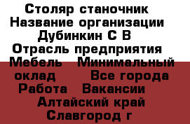 Столяр-станочник › Название организации ­ Дубинкин С.В. › Отрасль предприятия ­ Мебель › Минимальный оклад ­ 1 - Все города Работа » Вакансии   . Алтайский край,Славгород г.